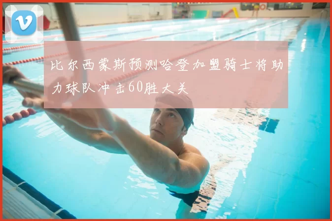 比尔西蒙斯预测哈登加盟骑士将助力球队冲击60胜大关