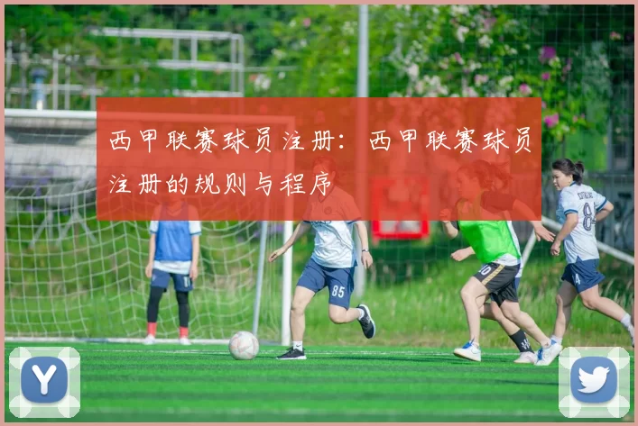 西甲联赛球员注册：西甲联赛球员注册的规则与程序