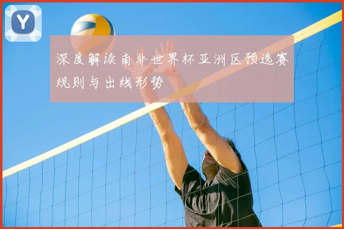 深度解读南非世界杯亚洲区预选赛规则与出线形势