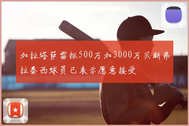 加拉塔萨雷拟500万加3000万买断弗拉泰西球员已表示愿意接受