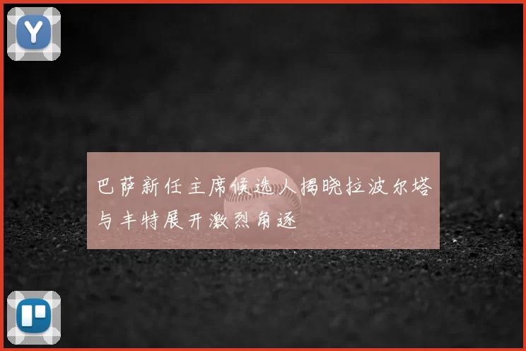 巴萨新任主席候选人揭晓拉波尔塔与丰特展开激烈角逐