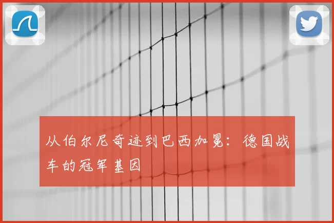 从伯尔尼奇迹到巴西加冕：德国战车的冠军基因