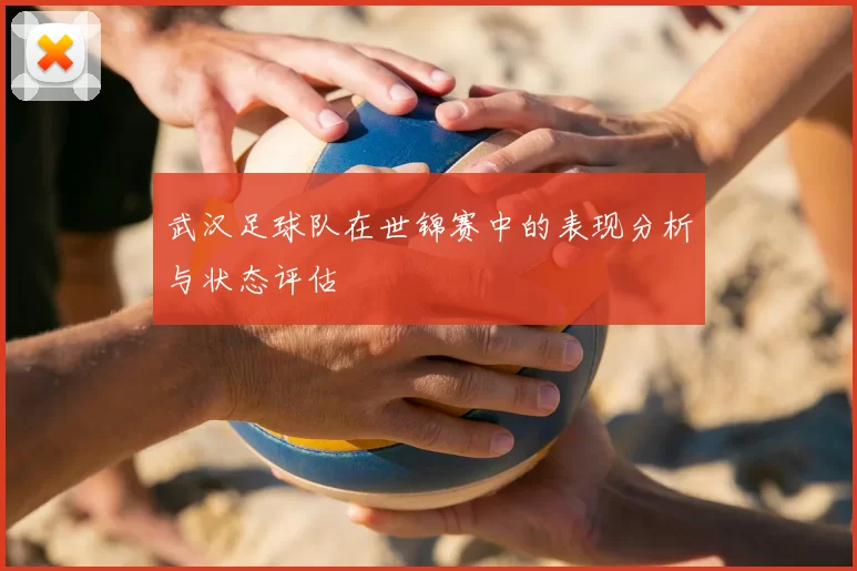 武汉足球队在世锦赛中的表现分析与状态评估