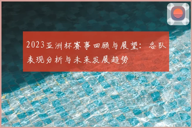 2023亚洲杯赛事回顾与展望：各队表现分析与未来发展趋势