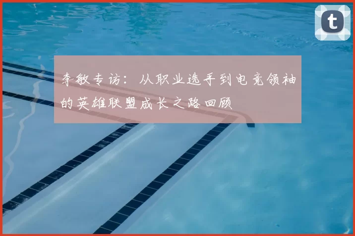 李敏专访：从职业选手到电竞领袖的英雄联盟成长之路回顾