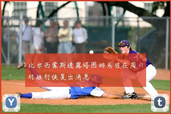 比尔西蒙斯透露塔图姆或将在周六对独行侠复出消息