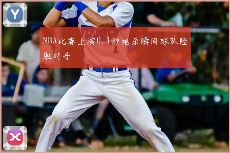 NBA比赛上演0.1秒绝杀瞬间球队险胜对手