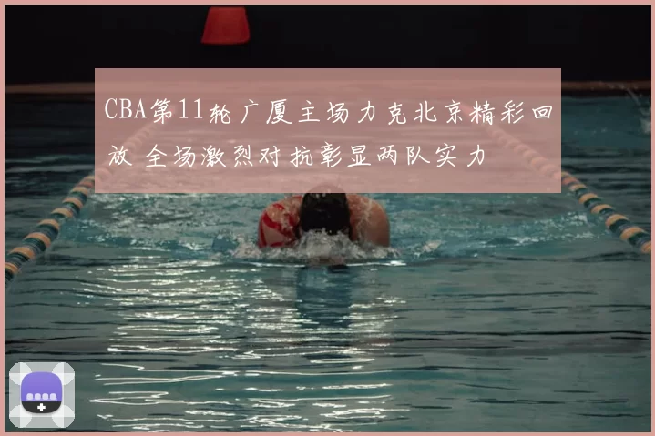 CBA第11轮广厦主场力克北京精彩回放 全场激烈对抗彰显两队实力