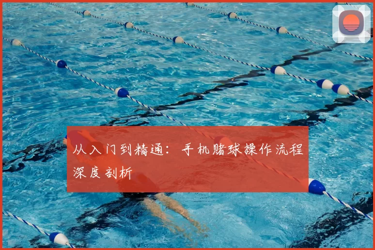 从入门到精通：手机赌球操作流程深度剖析