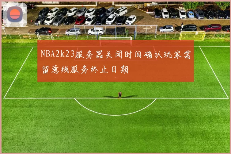 NBA2k23服务器关闭时间确认玩家需留意线服务终止日期