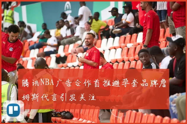 腾讯NBA广告合作首推避孕套品牌詹姆斯代言引发关注