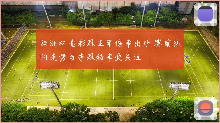 欧洲杯竞彩冠亚军倍率出炉 赛前热门走势与夺冠赔率受关注
