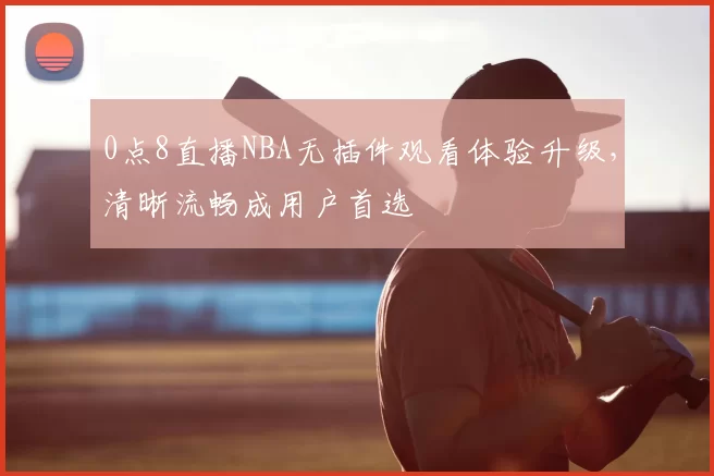 0点8直播NBA无插件观看体验升级，清晰流畅成用户首选