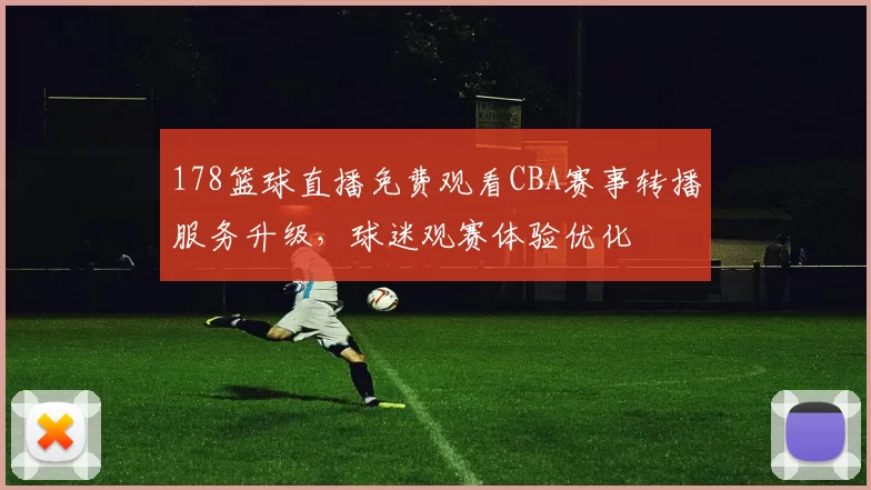 178篮球直播免费观看CBA赛事转播服务升级，球迷观赛体验优化