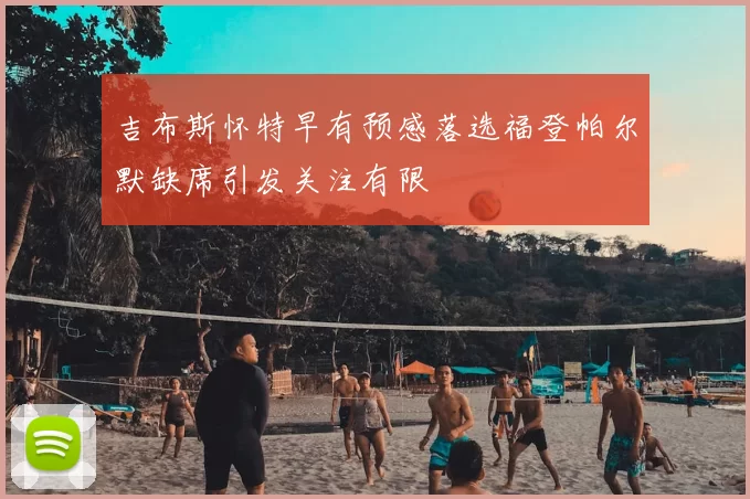吉布斯怀特早有预感落选福登帕尔默缺席引发关注有限