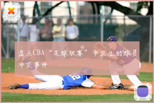 盘点CBA“足球联赛”中发生的球员冲突事件