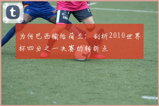 为何巴西输给荷兰:剖析2010世界杯四分之一决赛的转折点