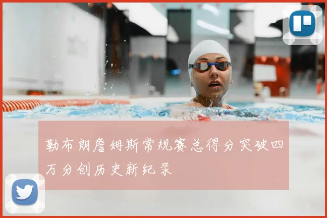 勒布朗詹姆斯常规赛总得分突破四万分创历史新纪录