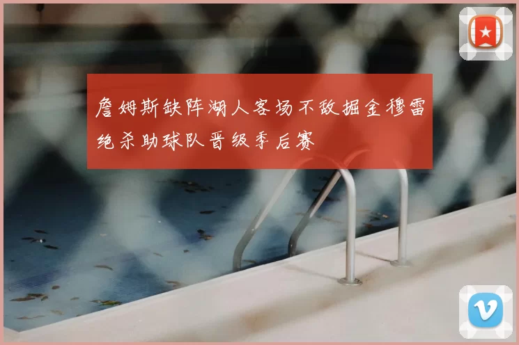 詹姆斯缺阵湖人客场不敌掘金穆雷绝杀助球队晋级季后赛