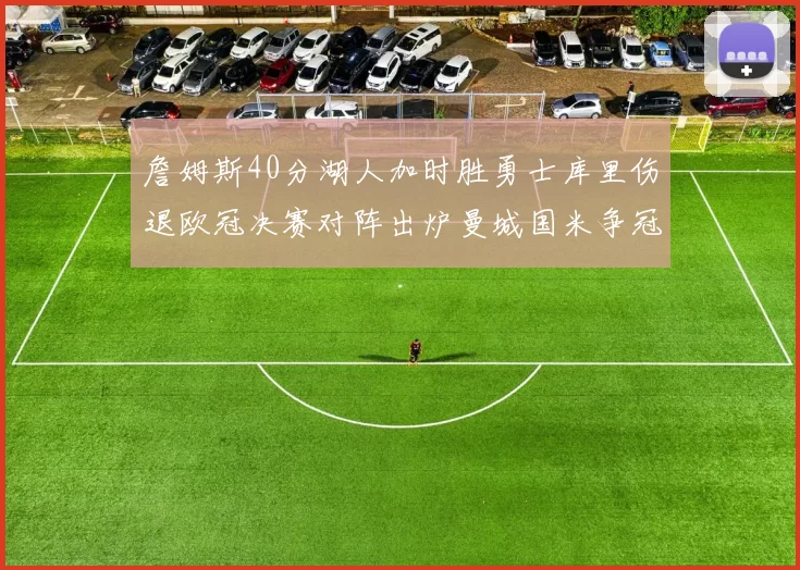 詹姆斯40分湖人加时胜勇士库里伤退欧冠决赛对阵出炉曼城国米争冠