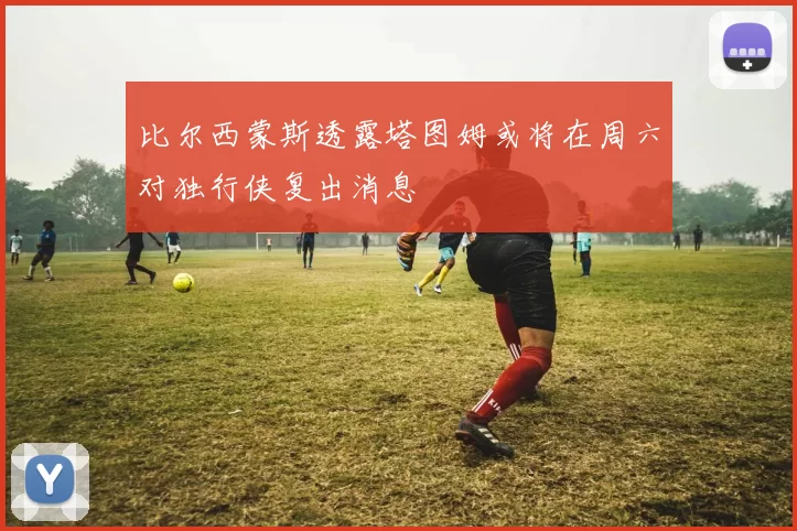 比尔西蒙斯透露塔图姆或将在周六对独行侠复出消息