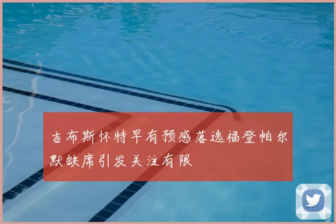 吉布斯怀特早有预感落选福登帕尔默缺席引发关注有限