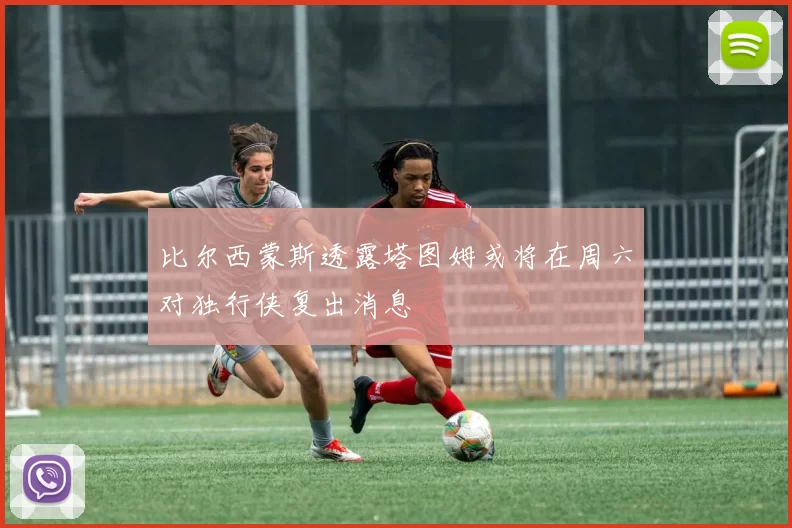 比尔西蒙斯透露塔图姆或将在周六对独行侠复出消息