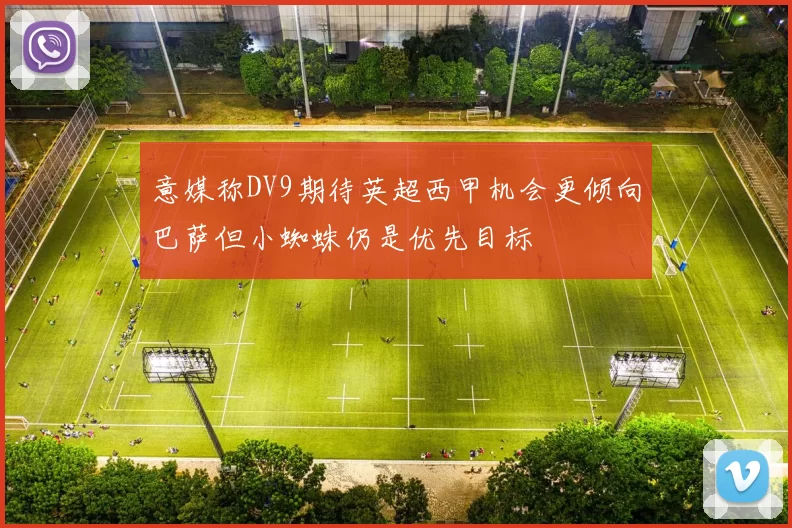 意媒称DV9期待英超西甲机会更倾向巴萨但小蜘蛛仍是优先目标