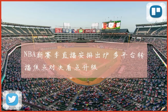 NBA新赛季直播安排出炉 多平台转播焦点对决看点升级