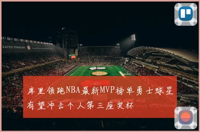 库里领跑NBA最新MVP榜单勇士球星有望冲击个人第三座奖杯