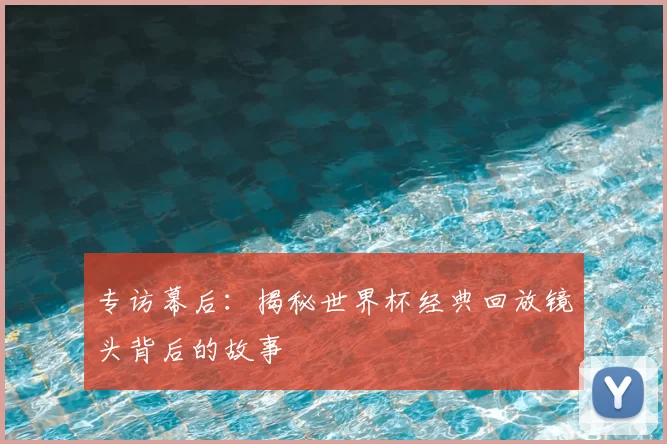 专访幕后:揭秘世界杯经典回放镜头背后的故事