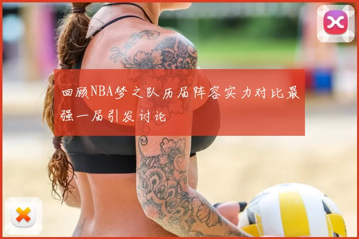 回顾NBA梦之队历届阵容实力对比最强一届引发讨论