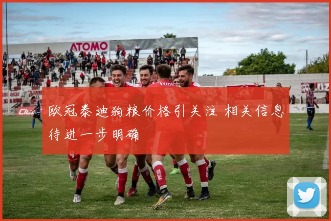 欧冠泰迪狗粮价格引关注 相关信息待进一步明确