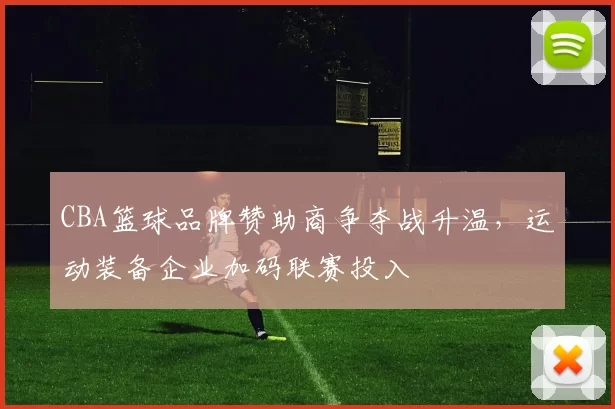 CBA篮球品牌赞助商争夺战升温，运动装备企业加码联赛投入
