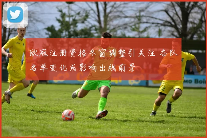 欧冠注册资格冬窗调整引关注 各队名单变化或影响出线前景