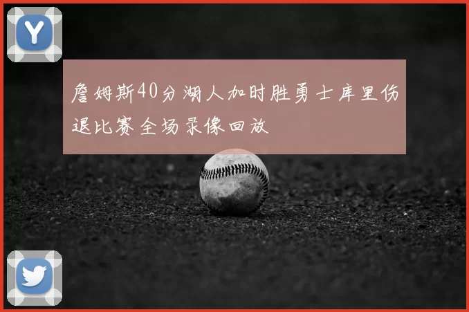 詹姆斯40分湖人加时胜勇士库里伤退比赛全场录像回放