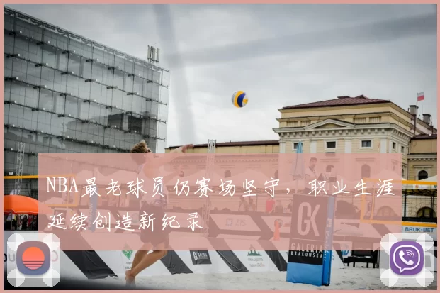 NBA最老球员仍赛场坚守,职业生涯延续创造新纪录