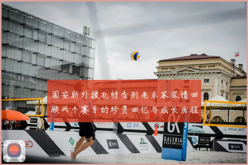 国安新外援孔特告别老东家深情回顾两个赛季的珍贵回忆与成长历程