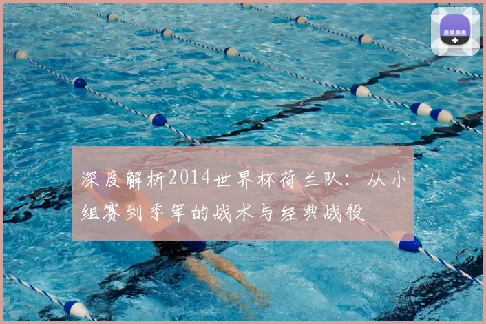 深度解析2014世界杯荷兰队:从小组赛到季军的战术与经典战役
