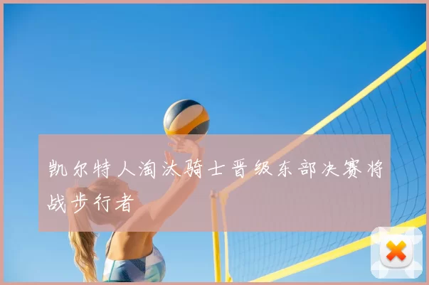 凯尔特人淘汰骑士晋级东部决赛将战步行者