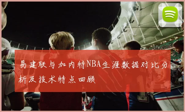 易建联与加内特NBA生涯数据对比分析及技术特点回顾