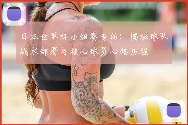 日本世界杯小组赛专访:揭秘球队战术部署与核心球员心路历程