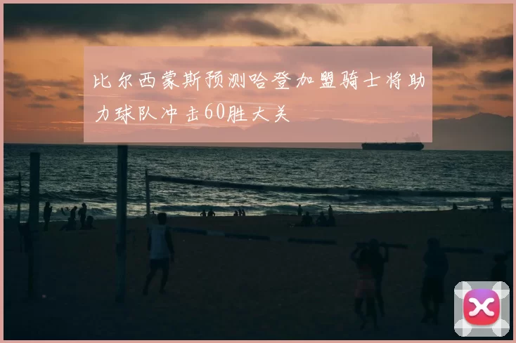 比尔西蒙斯预测哈登加盟骑士将助力球队冲击60胜大关