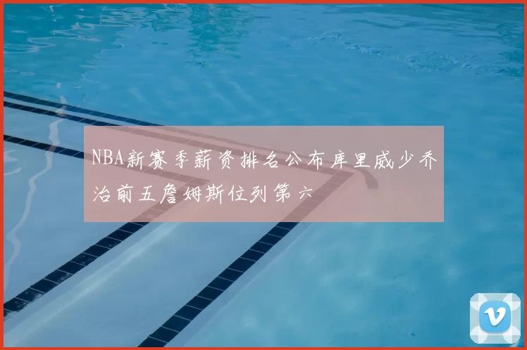 NBA新赛季薪资排名公布库里威少乔治前五詹姆斯位列第六