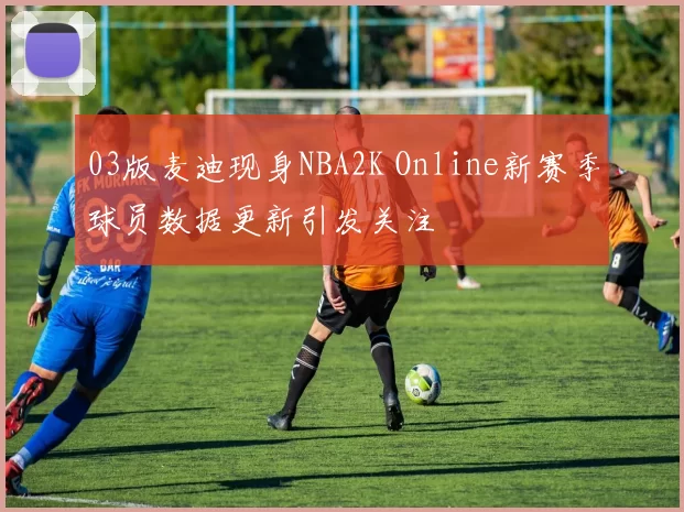 03版麦迪现身NBA2K Online新赛季球员数据更新引发关注