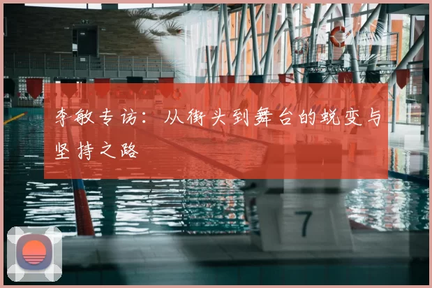 李敏专访：从街头到舞台的蜕变与坚持之路