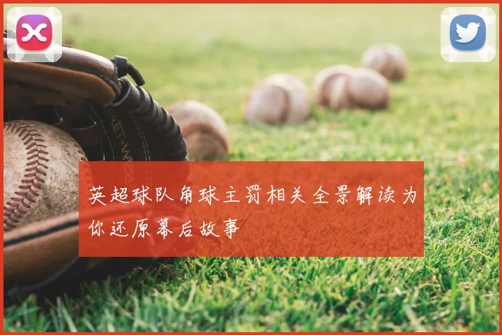 英超球队角球主罚相关全景解读为你还原幕后故事