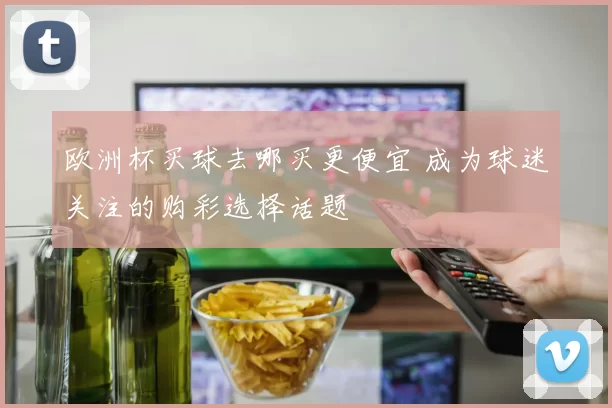 欧洲杯买球去哪买更便宜 成为球迷关注的购彩选择话题