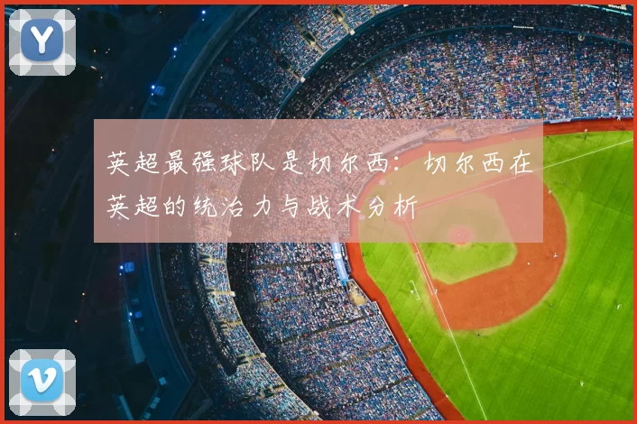 英超最强球队是切尔西：切尔西在英超的统治力与战术分析