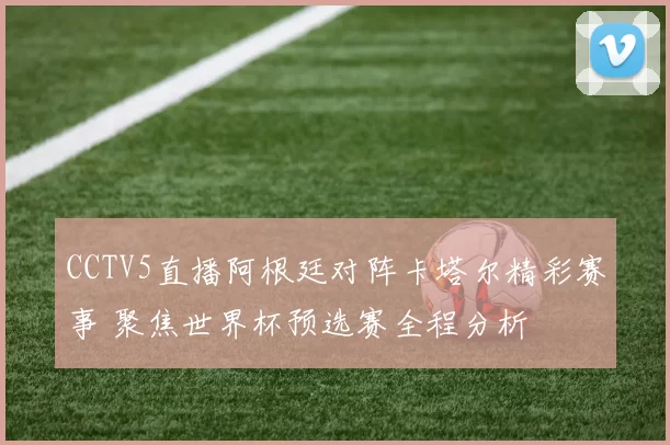 CCTV5直播阿根廷对阵卡塔尔精彩赛事 聚焦世界杯预选赛全程分析